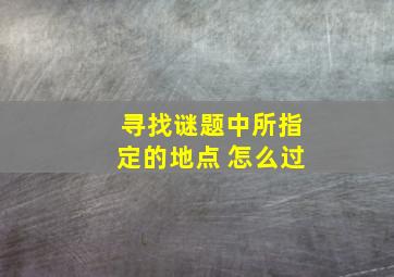 寻找谜题中所指定的地点 怎么过